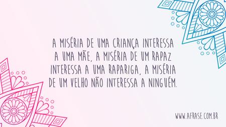 A miséria de uma criança interessa a uma mãe, a miséria de um rapaz interessa a uma rapariga, a miséria de um velho não interessa a ninguém.