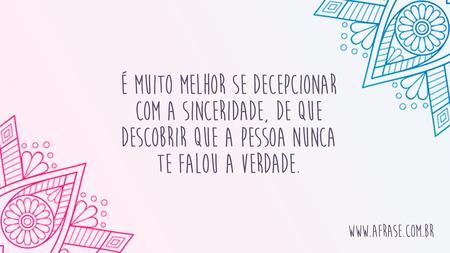 É muito melhor se decepcionar com a sinceridade, de que descobrir que a pessoa nunca te falou a verdade.