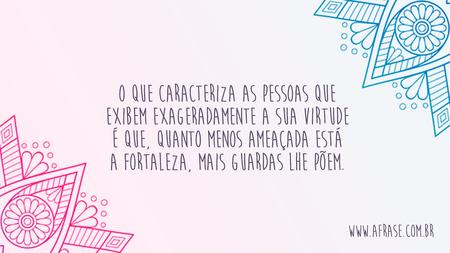 O que caracteriza as pessoas que exibem exageradamente a sua virtude é que, quanto menos ameaçada está a fortaleza, mais guardas lhe põem.
