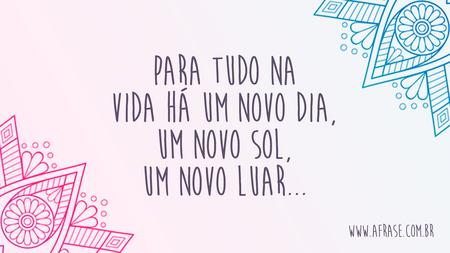 Para tudo na vida há um novo dia, um novo sol, um novo luar...