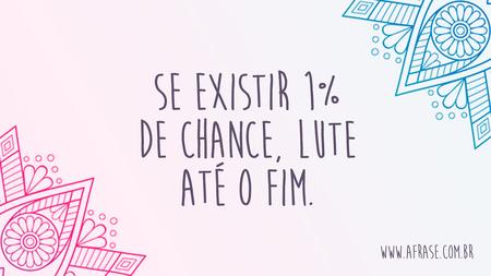 Se existir 1% de chance, lute até o fim.