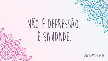 Não é depressão, é saudade.