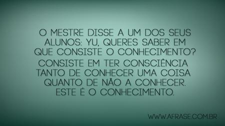 O mestre disse a um dos seus alunos: Yu, queres saber em que consiste o conhecimento?
Consiste em ter consciência tanto de conhecer uma coisa quanto de não a conhecer.
Este é o conhecimento.