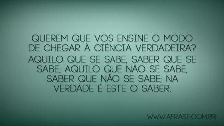 Querem que vos ensine o modo de chegar à ciência verdadeira?
Aquilo que se sabe, saber que se sabe; aquilo que não se sabe, saber que não se sabe; na verdade é este o saber.