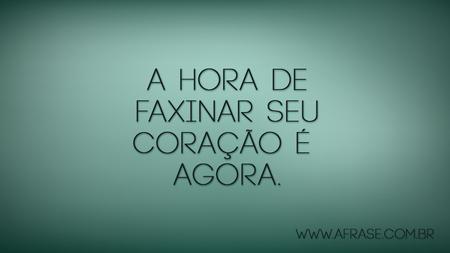 A hora de faxinar seu coração é agora.