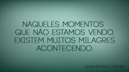 Naqueles momentos que não estamos vendo, existem muitos milagres acontecendo.