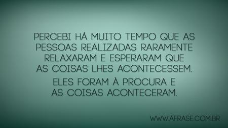 Percebi há muito tempo que as pessoas realizadas raramente relaxaram e esperaram que as coisas lhes acontecessem.
Eles foram à procura e as coisas aconteceram.