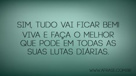 Sim, tudo vai ficar bem!
Viva e faça o melhor que pode em todas as suas lutas diárias.