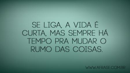 Se liga, a vida é curta, mas sempre há tempo pra mudar o rumo das coisas.