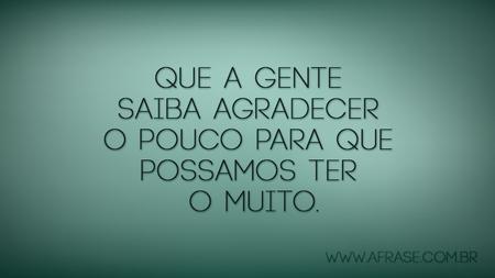 Que a gente saiba agradecer o pouco para que possamos ter o muito.