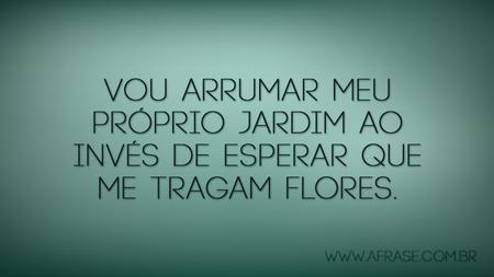 Vou arrumar meu próprio Jardim ao invés de esperar que me tragam flores. 