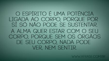 O espírito é uma potência ligada ao corpo, porque por sí só não pode se sustentar.
A alma quer estar com o seu corpo, porque sem os órgãos de seu corpo, nada pode ver, nem sentir.