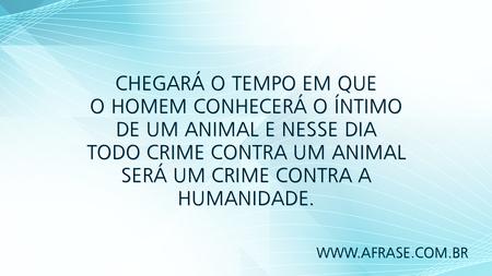Chegará o tempo em que o homem conhecerá o íntimo de um animal e nesse dia todo crime contra um animal será um crime contra a humanidade.