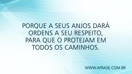 Porque a seus anjos dará ordens a seu respeito, para que o protejam em todos os caminhos.