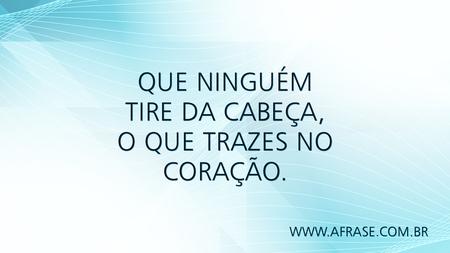 Que ninguém tire da cabeça, o que trazes no coração.