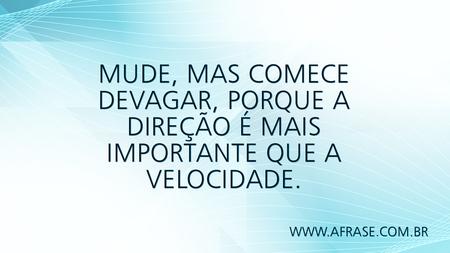 Mude, mas comece devagar, porque a direção é mais importante que a velocidade.
