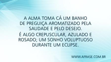 A alma toma cá um banho de preguiça aromatizado pela saudade e pelo desejo.
É algo crepuscular, azulado e rosado; um sonho voluptuoso durante um eclipse.