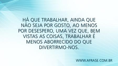 Há que trabalhar, ainda que não seja por gosto, ao menos por desespero, uma vez que, bem vistas as coisas, trabalhar é menos aborrecido do que divertirmo-nos.