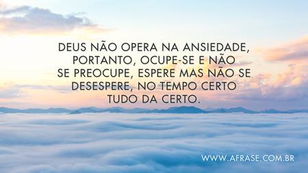 Deus não opera na ansiedade, portanto, ocupe-se e não se preocupe, espere mas não se desespere, no tempo certo tudo da certo.
