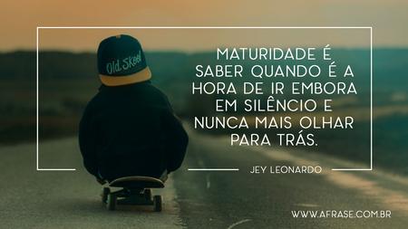 Maturidade é saber quando é a hora de ir embora em silêncio e nunca mais olhar para trás.
