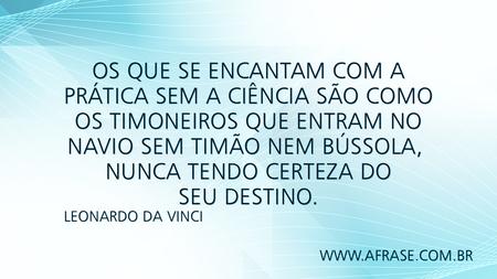 Os que se encantam com a prática sem a ciência são como os timoneiros que entram no navio sem timão nem bússola, nunca tendo certeza do seu destino.