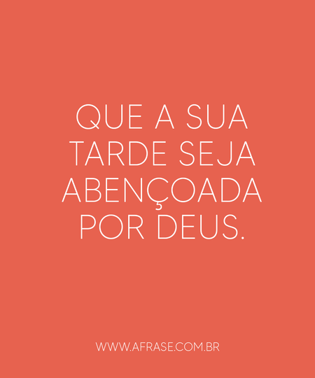 Que a sua tarde seja abençoada por Deus.