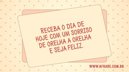 Receba o dia de hoje com um sorriso de orelha a orelha e seja feliz.