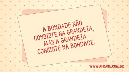 A bondade não consiste na grandeza, mas a grandeza consiste na bondade.