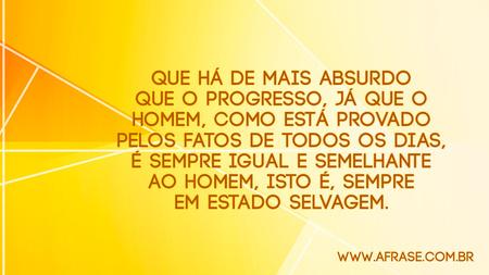 Que há de mais absurdo que o progresso, já que o homem, como está provado pelos fatos de todos os dias, é sempre igual e semelhante ao homem, isto é, sempre em estado selvagem.