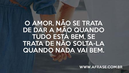 O amor, não se trata de dar a mão quando tudo está bem, se trata de não solta-la quando nada vai bem.