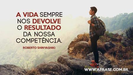 A vida sempre nos devolve o resultado da nossa competência.