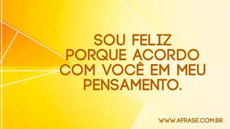Sou feliz porque acordo com você em meu pensamento.