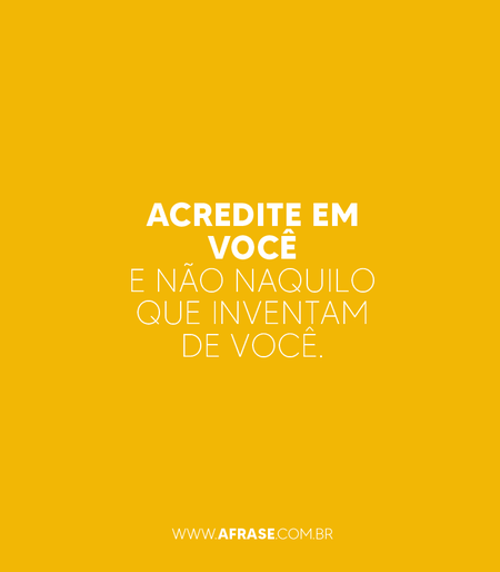 Acredite em você e não naquilo que inventam de você.