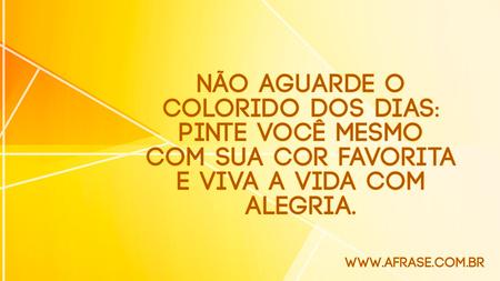 Não aguarde o colorido dos dias: pinte você mesmo com sua cor favorita e viva a vida com alegria.