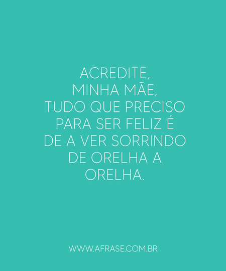 Acredite, minha mãe, tudo que preciso para ser feliz é de a ver sorrindo de orelha a orelha.