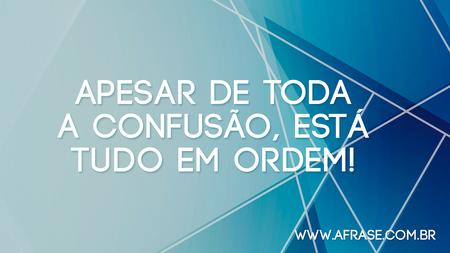 Apesar de toda a confusão, está tudo em ordem!