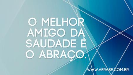 O melhor amigo da saudade é o abraço.