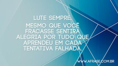 Lute sempre.
Mesmo que você fracasse sentirá alegria por tudo que aprendeu em cada tentativa falhada.