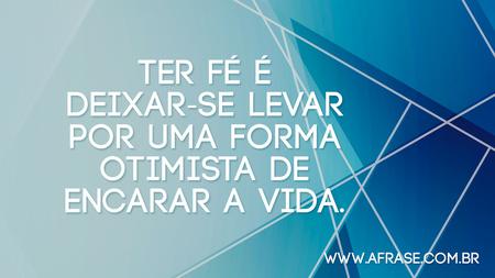 Ter fé é deixar-se levar por uma forma otimista de encarar a vida.