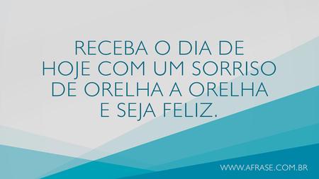 Receba o dia de hoje com um sorriso de orelha a orelha e seja feliz.