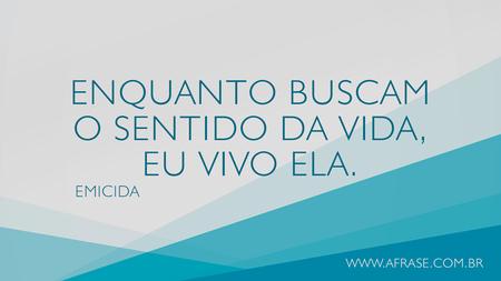 Enquanto buscam o sentido da vida, eu vivo ela.