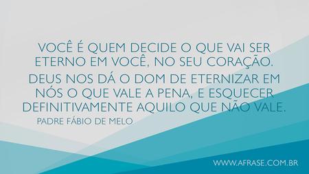 Você é quem decide o que vai ser eterno em você, no seu coração.
Deus nos dá o dom de eternizar em nós o que vale a pena, e esquecer definitivamente aquilo que não vale.