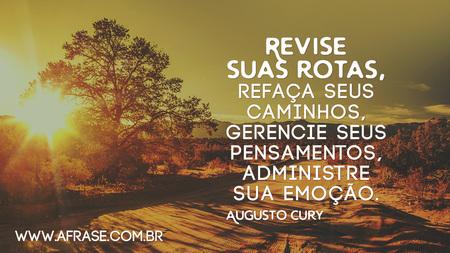Revise suas rotas, refaça seus caminhos, gerencie seus pensamentos, administre sua emoção.