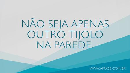 Não seja apenas outro tijolo na parede.