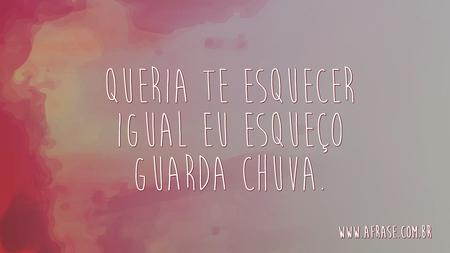 Queria te esquecer igual eu esqueço guarda chuva.