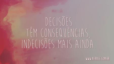 Decisões têm consequências, indecisões mais ainda.