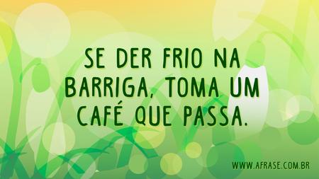Se der frio na barriga, toma um café que passa.
