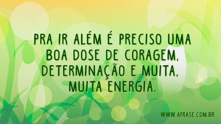 Pra ir além é preciso uma boa dose de coragem, determinação e muita, muita energia.