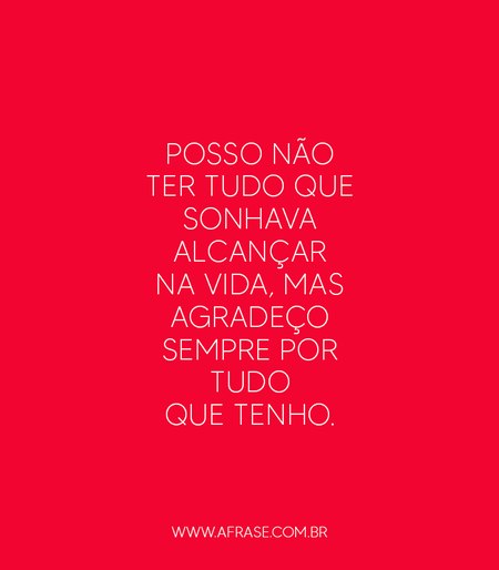 Posso não ter tudo que sonhava alcançar na vida, mas agradeço sempre por tudo que tenho.