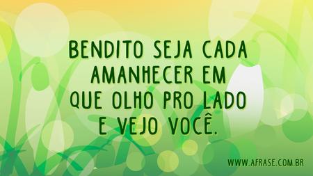 Bendito seja cada amanhecer em que olho pro lado e vejo você.
